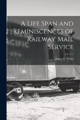 A Life Span and Reminiscences of Railway Mail Service - James E White - cover