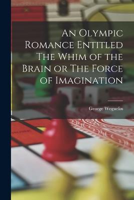 An Olympic Romance Entitled The Whim of the Brain or The Force of Imagination - George Weguelin - cover