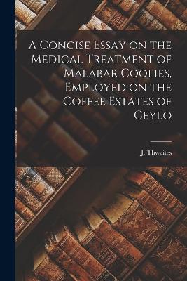 A Concise Essay on the Medical Treatment of Malabar Coolies, Employed on the Coffee Estates of Ceylo - J Thwaites - cover