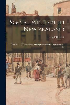 Social Welfare in New Zealand: The Result of Twenty Years of Progressive Social Legislation and Its - Hugh H Lusk - cover