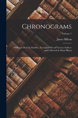 Chronograms: 5000 and More in Number, Excerpted Out of Various Authors and Collected at Many Places; Volume 1 - James Hilton - cover