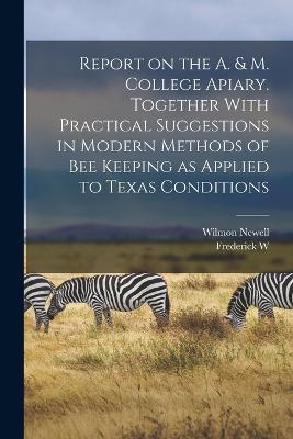 Report on the A. & M. College Apiary. Together With Practical Suggestions in Modern Methods of bee Keeping as Applied to Texas Conditions - Frederick W 1868-1939 Mally,Wilmon Newell - cover