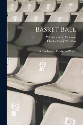 Basket Ball; a Handbook for Coaches and Players - Charles Digby Wardlaw,Whitelaw Reid Morrison - cover
