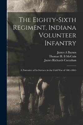 The Eighty-sixth Regiment, Indiana Volunteer Infantry: A Narrative of its Services in the Civil war of 1861-1865 - James Richards Carnahan,James A Barnes,Thomas H B McCain - cover