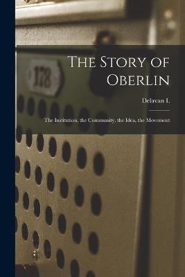 The Story of Oberlin; the Institution, the Community, the Idea, the Movement - Delavan L 1834-1917 Leonard - cover