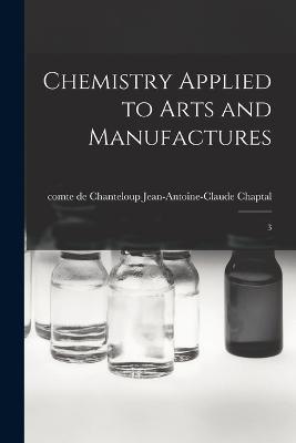Chemistry Applied to Arts and Manufactures: 3 - Jean Antoine Claude Chaptal - cover