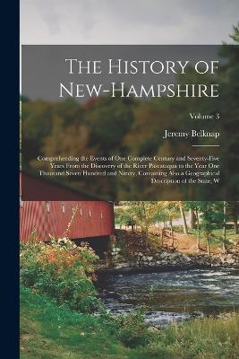 The History of New-Hampshire: Comprehending the Events of one Complete Century and Seventy-five Years From the Discovery of the River Pascataqua to the Year one Thousand Seven Hundred and Ninety, Containing Also a Geographical Description of the State, W; Volume 3 - Jeremy Belknap - cover
