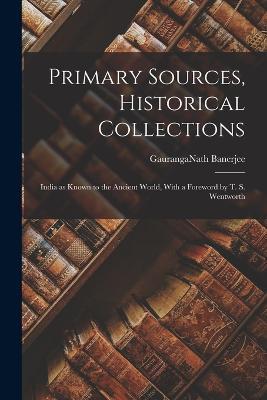 Primary Sources, Historical Collections: India as Known to the Ancient World, With a Foreword by T. S. Wentworth - Gauranganath Banerjee - cover