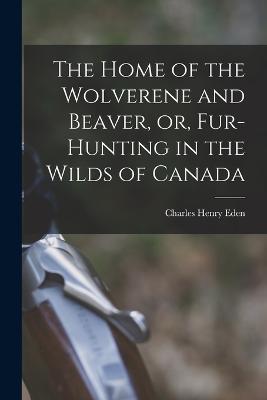 The Home of the Wolverene and Beaver, or, Fur-hunting in the Wilds of Canada - Charles Henry Eden - cover