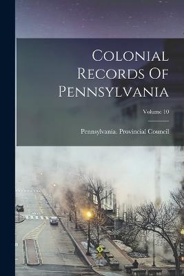 Colonial Records Of Pennsylvania; Volume 10 - Pennsylvania Provincial Council - cover