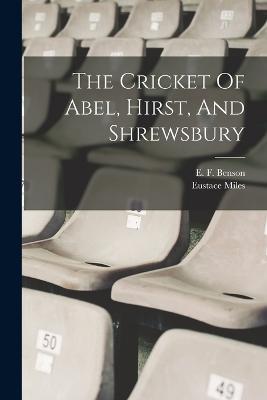 The Cricket Of Abel, Hirst, And Shrewsbury - Miles Eustace 1868-1948 - cover