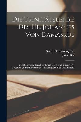 Die Trinitatslehre Des Hl. Johannes Von Damaskus: Mit Besonderer Beruckischtigung Des Verhal-nissees Der Griechischen Zur Lateinischen Auffassungseise Des Geheimnisses - Bilz Jakob 1872-1951 - cover