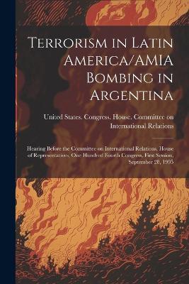 Terrorism in Latin America/AMIA Bombing in Argentina: Hearing Before the Committee on International Relations, House of Representatives, One Hundred Fourth Congress, First Session, September 28, 1995 - cover