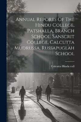 Annual Reports Of The Hindu College, Patshalla, Branch School, Sanscrit College, Calcutta Mudrussa, Russapuglah School - Calcutta Hindu Coll - cover