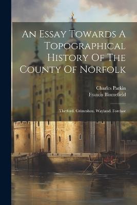 An Essay Towards A Topographical History Of The County Of Norfolk: Thetford. Grimeshou. Wayland. Forehoe - Francis Blomefield,Charles Parkin - cover