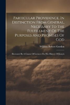 Particular Providence, In Distinction From General, Necessary To The Fulfillment Of The Purposes And Promises Of God: Illustrated By A Course Of Lectures On The History Of Joseph - William Robert Gordon - cover