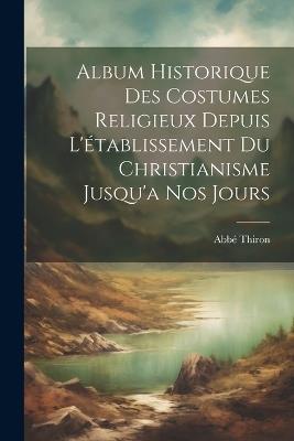 Album Historique Des Costumes Religieux Depuis L'établissement Du Christianisme Jusqu'a Nos Jours - Thiron Abbé - cover