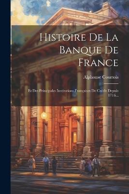 Histoire De La Banque De France: Et Des Principales Institutions Françaises De Crédit Depuis 1716... - Alphonse Courtois - cover