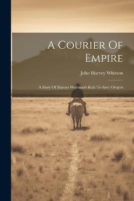 A Courier Of Empire: A Story Of Marcus Whitman's Ride To Save Oregon - John Harvey Whitson - cover