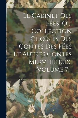 Le Cabinet Des Fées, Ou Collection Choisies Des Contes Des Fées Et Autres Contes Merveilleux, Volume 7... - Anonymous - cover