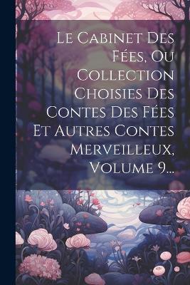 Le Cabinet Des Fées, Ou Collection Choisies Des Contes Des Fées Et Autres Contes Merveilleux, Volume 9... - Anonymous - cover