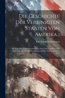 Die Geschichte der Vereinigten Staaten von Amerika...: Bd. Von der ersten Präsidentschaft des Thomas Jefferson bis zum ende der zweiten Präsidentschaft des Andrew Jackson. 1865 - Karl Friedrich Neumann - cover