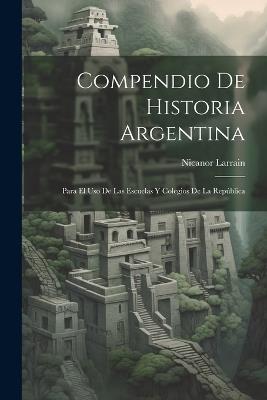 Compendio De Historia Argentina: Para El Uso De Las Escuelas Y Colegios De La República - Nicanor Larrain - cover