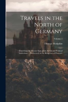 Travels in the North of Germany: Describing the Present State of the Social and Political Institutions ... Particularly in the Kingdom of Hanover; Volume 1 - Thomas Hodgskin - cover