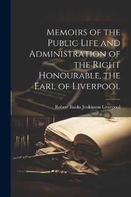 Memoirs of the Public Life and Administration of the Right Honourable, the Earl of Liverpool - Robert Banks Jenkinson Liverpool - cover