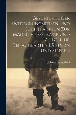 Geschichte Der Entdeckungsreisen Und Schifffahrten Zur Magellan's-Strasse Und Zu Den Ihr Benachbarten Ländern Und Meeren - Johann Georg Kohl - cover