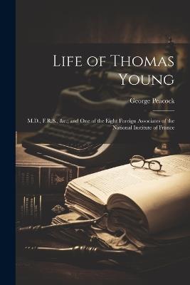 Life of Thomas Young: M.D., F.R.S., &c.; and One of the Eight Foreign Associates of the National Institute of France - George Peacock - cover