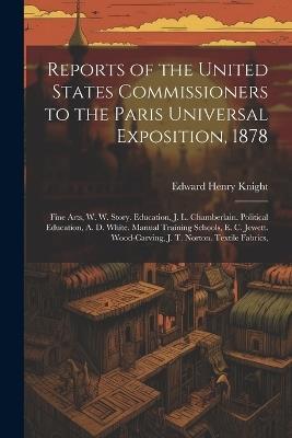 Reports of the United States Commissioners to the Paris Universal Exposition, 1878: Fine Arts, W. W. Story. Education, J. L. Chamberlain. Political Education, A. D. White. Manual Training Schools, E. C. Jewett. Wood-Carving, J. T. Norton. Textile Fabrics, - Edward Henry Knight - cover