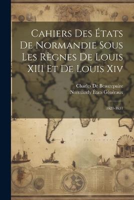 Cahiers Des États De Normandie Sous Les Règnes De Louis XIII Et De Louis Xiv: 1620-1631 - Charles De Beaurepaire,Normandy États Généraux - cover