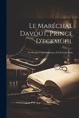 Le Maréchal Davout, Prince D'eckmühl: Un Dernier Commandement, L'exil Et La Mort - Anonymous - cover