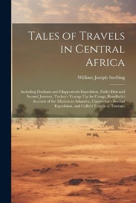 Tales of Travels in Central Africa: Including Denham and Clapperton's Expedition, Park's First and Second Journey, Tuckey's Voyage Up the Congo, Bowditch's Account of the Mission to Ashantee, Clapperton's Second Expedition, and Callie's Travels to Timbuct - William Joseph Snelling - cover