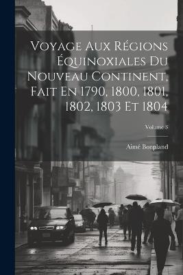 Voyage Aux Régions Équinoxiales Du Nouveau Continent, Fait En 1790, 1800, 1801, 1802, 1803 Et 1804; Volume 3 - Aimé Bonpland - cover