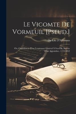Le Vicomte De Vormeuil [Pseud.]: Ou, Confidences D'un Lieutenant Général À Son Fils, Suivies D'un Appendice. 1772-1852 - Du Lau D'Allemans - cover