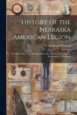 History of the Nebraska American Legion: The First Volume of a Historical Record of the American Legion, Department of Nebraska - Frank Boyd O'Connell - cover