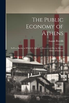 The Public Economy of Athens: In Four Books; to Which Is Added, a Dissertation On the Silver-Mines of Laurion - August Boeckh - cover