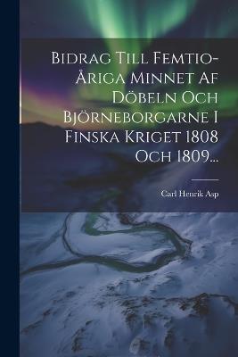 Bidrag Till Femtio-åriga Minnet Af Döbeln Och Björneborgarne I Finska Kriget 1808 Och 1809... - Carl Henrik Asp - cover