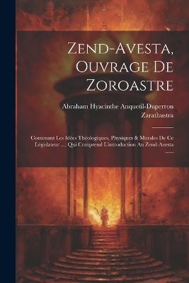 Zend-avesta, Ouvrage De Zoroastre: Contenant Les Idées Théologiques, Physiques & Morales De Ce Législateur .... Qui Comprend L'introduction Au Zend-avesta ...... - Abraham Hyacinthe Anquetil-Duperron,Zarathustra - cover