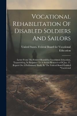 Vocational Rehabilitation Of Disabled Soldiers And Sailors: Letter From The Federal Board For Vocational Education, Transmitting, In Response To A Senate Resolution Of Jan. 27, Report On A Preliminary Study By The Federal Board Entitled "vocational - cover