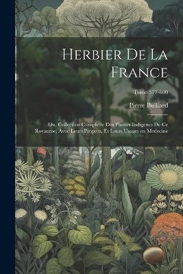 Herbier de la France; ou, Collection complette des plantes indigenes de ce royaume; avec leurs proprits, et leurs usages en medecine; Tome 577-600 - Pierre 1752-1793 Bulliard - cover