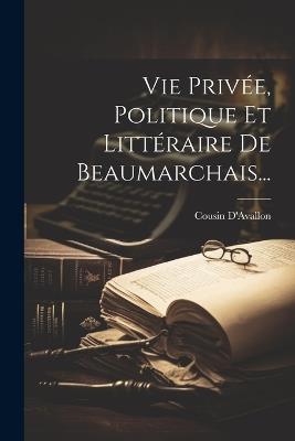 Vie Privée, Politique Et Littéraire De Beaumarchais... - Cousin D'Avallon - cover