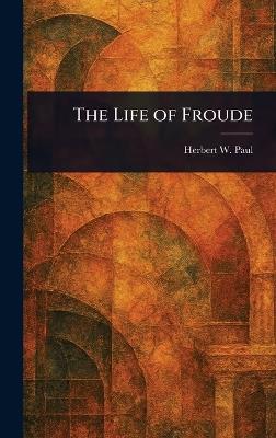 The Life of Froude - Herbert W (Herbert Woodfield) Paul - cover