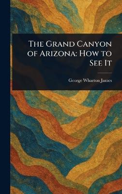 The Grand Canyon of Arizona: How to See It - George Wharton James - cover