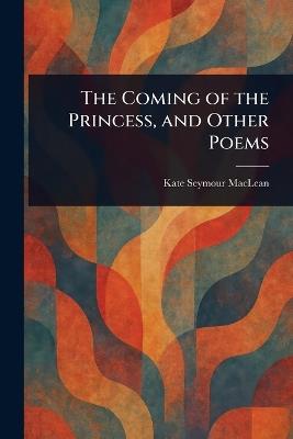 The Coming of the Princess, and Other Poems - Kate Seymour MacLean - cover