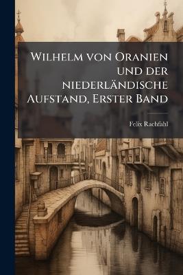 Wilhelm von Oranien und der niederländische Aufstand, Erster Band - Felix Rachfahl - cover