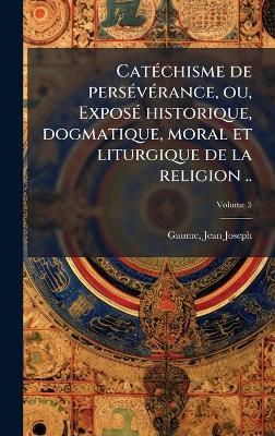 CatÃ(c)chisme de persÃ(c)vÃ(c)rance, ou, ExposÃ(c) historique, dogmatique, moral et liturgique de la religion .. - Gaume Jean-Joseph 1802-1879 - cover