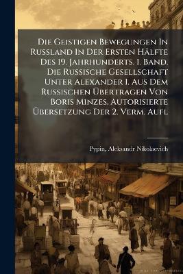 Die Geistigen Bewegungen In Russland In Der Ersten Hälfte Des 19. Jahrhunderts. 1. Band. Die Russische Gesellschaft Unter Alexander I. Aus Dem Russischen Ãbertragen Von Boris Minzes. Autorisierte Ãbersetzung Der 2. Verm. Aufl - cover